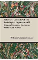 Folkways - A Study Of The Sociological Importance Of Usages, Manners, Customs, Mores And Morals