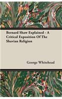 Bernard Shaw Explained - A Critical Exposition of the Shavian Religion