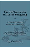 The Self-Instructor in Textile Designing - Or, A Practical Guide in Designing & Weaving - An Instructor & Guide Adapted To The Requirements Of All Engaged In The Art - The Most Practical An Complete Work On Designing And Weaving Ever Offered To The