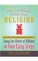 How to Start Your Own Religion: Form a Church, Gain Followers, Become Tax-Exempt, and Sway the Minds of Millions in Five Easy Steps