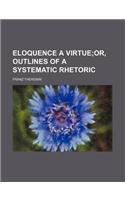 Eloquence a Virtue; Or, Outlines of a Systematic Rhetoric: (English)