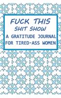 Fuck This Shit Show A Gratitude Journal for Tired-Ass Women