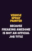 Vehicle Spray Painter, Because Freaking Awesome Is Not An Official Job Title: 6X9 Career Pride Notebook Unlined 120 pages Writing Journal