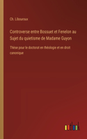 Controverse entre Bossuet et Fenelon au Sujet du quietisme de Madame Guyon: Thèse pour le doctorat en théologie et en droit canonique