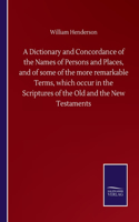 Dictionary and Concordance of the Names of Persons and Places, and of some of the more remarkable Terms, which occur in the Scriptures of the Old and the New Testaments