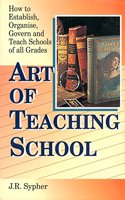 Art Of Teaching School How To Establish, Organise, Govern And Teach Schools Of All Grades