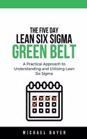 The 5 Day Lean Six Sigma Green Belt A Practical Approach to Understanding and Utilizing Lean Six Sigma