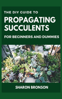 The DIY Guide To Propagating Succulents For Beginners and Dummies: Step by Step Manual to Successfully Setting up Succulents Garden