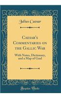 Caesar's Commentaries on the Gallic War: With Notes, Dictionary, and a Map of Gaul (Classic Reprint)