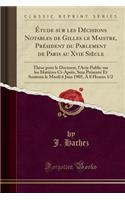 Ã?tude Sur Les DÃ©cisions Notables de Gilles Le Maistre, PrÃ©sident Du Parlement de Paris Au Xvie SiÃ¨cle: ThÃ¨se Pour Le Doctorat, l'Acte Public Sur Les MatiÃ¨res CI-AprÃ¨s, Sera PrÃ©sentÃ© Et Soutenu Le Mardi 6 Juin 1905, Ã? 8 Heures 1/2: ThÃ¨se Pour Le Doctorat, l'Acte Public Sur Les MatiÃ¨res CI-AprÃ¨s, Sera PrÃ©sentÃ© Et Soutenu Le Mardi 6 Juin 1905, Ã? 8 Heures 1/2