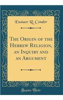 The Origin of the Hebrew Religion, an Inquiry and an Argument (Classic Reprint)