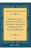 Memorias para A Historia da Vida do Veneravel Arcebispo de Braga D. Fr. Caetano Brandão, Vol. 1 (Classic Reprint)