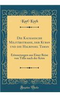 Die Kaukasische Militï¿½rstraï¿½e, Der Kuban Und Die Halbinsel Taman: Erinnerungen Aus Einer Reise Von Tiflis Nach Der Krim (Classic Reprint)