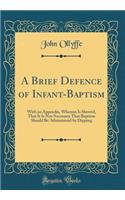 A Brief Defence of Infant-Baptism: With an Appendix, Wherein Is Shewed, That It Is Not Necessary That Baptism Should Be Administred by Dipping (Classic Reprint): With an Appendix, Wherein Is Shewed, That It Is Not Necessary That Baptism Should Be Administred by Dipping (Classic Reprint)