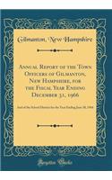 Annual Report of the Town Officers of Gilmanton, New Hampshire, for the Fiscal Year Ending December 31, 1966: And of the School District for the Year Ending June 30, 1966 (Classic Reprint)