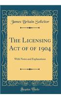 The Licensing Act of of 1904: With Notes and Explanations (Classic Reprint)