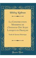 La Construction Moderne de lInfinitif Dit Sujet Logique en Français: Étude de Syntaxe Historique (Classic Reprint)