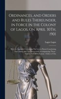 Ordinances, and Orders and Rules Thereunder, in Force in the Colony of Lagos, On April 30Th, 1901