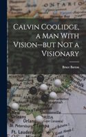 Calvin Coolidge, a man With Vision--but not a Visionary