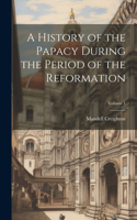 History of the Papacy During the Period of the Reformation; Volume 1
