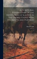 Scriptural Examination of the Institution of Slavery in the United States; With its Objects and Purposes