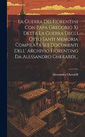 Guerra Dei Fiorentini Con Papa Gregorio Xi Detta La Guerra Degli Otto Santi Memoria Compilata Sui Documenti Dell' Archivio Fiorentino Da Alessandro Gherardi...