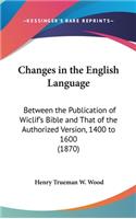 Changes in the English Language: Between the Publication of Wiclif's Bible and That of the Authorized Version, 1400 to 1600 (1870)(English)