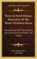 Views In North Britain, Illustrative Of The Works Of Robert Burns: Accompanied With Descriptions And A Sketch Of The Poet's Life (1805)