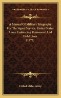 Manual Of Military Telegraphy For The Signal Service, United States Army, Embracing Permanent And Field Lines (1872)