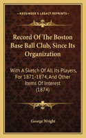 Record Of The Boston Base Ball Club, Since Its Organization: With A Sketch Of All Its Players, For 1871-1874, And Other Items Of Interest (1874)(English)