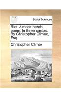 Riot. a Mock Heroic Poem. in Three Cantos. by Christopher Climax, Esq.