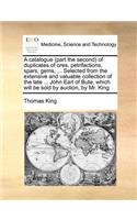 A catalogue (part the second) of duplicates of ores, petrifactions, spars, gems, ... Selected from the extensive and valuable collection of the late ... John Earl of Bute, which will be sold by auction, by Mr. King: (English)