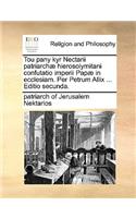 Tou Pany Kyr Nectarii Patriarchae Hierosolymitani Confutatio Imperii Papae in Ecclesiam. Per Petrum Allix ... Editio Secunda.