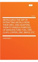 Metallurgy; The Art of Extracting Metals from Their Ores, and Adapting Them to Various Purposes of Manufacture: Fuel, Fire-Clays, Copper, Zinc, Brass, Etc(English)