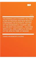 The Marvellous Country; Or, Three Years in Arizona and New Mexico. Containing an Authentic History of This Wonderful Country and Its Ancient Civilization ... Together with a Full and Complete History of the Apache Tribe of Indians