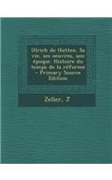 Ulrich de Hutten. Sa Vie, Ses Oeuvres, Son Epoque. Histoire Du Temps de La Reforme: (French)