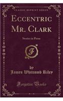Eccentric Mr. Clark: Stories in Prose (Classic Reprint)