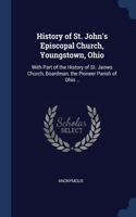 History of St. John's Episcopal Church, Youngstown, Ohio: With Part of the History of St. James Church, Boardman, the Pioneer Parish of Ohio ..