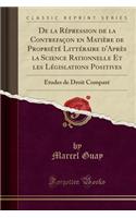 de la RÃ©pression de la ContrefaÃ§on En MatiÃ¨re de PropriÃ©tÃ© LittÃ©raire d'AprÃ¨s La Science Rationnelle Et Les LÃ©gislations Positives: Ã?tudes de Droit ComparÃ© (Classic Reprint)