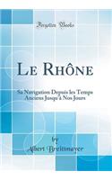 Le Rhï¿½ne: Sa Navigation Depuis Les Temps Anciens Jusqu'ï¿½ Nos Jours (Classic Reprint)