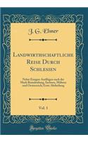 Landwirthschaftliche Reise Durch Schlesien, Vol. 1: Nebst Einigen AusflÃ¼gen Nach Der Mark Brandenburg, Sachsen, MÃ¤hren Und Oesterreich; Erste Abtheilung (Classic Reprint): Nebst Einigen AusflÃ¼gen Nach Der Mark Brandenburg, Sachsen, MÃ¤hren Und Oesterreich; Erste Abtheilung (Classic Reprint)