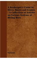 A Beekeeper's Guide to Hives, Boxes and Frames - A Collection of Articles on Various Systems of Hiving Bees