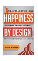 Happiness By Design: The Art Of Achieving Goals, Happiness And Success In Life Through Maintaining A Calm Mindset(Motivational Books)
