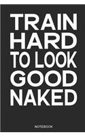 Train Hard to Look Good Naked Notebook: Fitness Notebook I Gift for Fitness Athletes, Workout and Bodybuilding, Women and Men