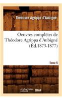 Oeuvres Complètes de Théodore Agrippa d'Aubigné. Tome 5 (Éd.1873-1877)