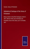 Alphabetical Catalogue of the Library of Parliament: Being an Index to Classified Catalogues printed in 1857, 1858 and 1864, and to the Books and Pamphlets since to the Library, up to 1st October, 1867