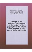 The Age of the Renascence an Outline of the History of the Papacy from the Return from Avignon to the Sack of Rome 1377-1527