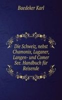 Die Schweiz, nebst Chamonix, Luganer, Langen- und Comer See. Handbuch fur Reisende