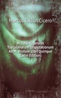 M. Tullii Ciceronis Tusculanarum Disputationum Ad M. Brutum Libri Quinque (Latin Edition)