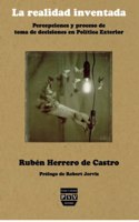 La Realidad Inventada/Invented Reality: Percepciones Y Proceso De Toma De Decisiones En Politica Exterior